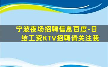 宁波夜场招聘信息百度-日结工资KTV招聘请关注我